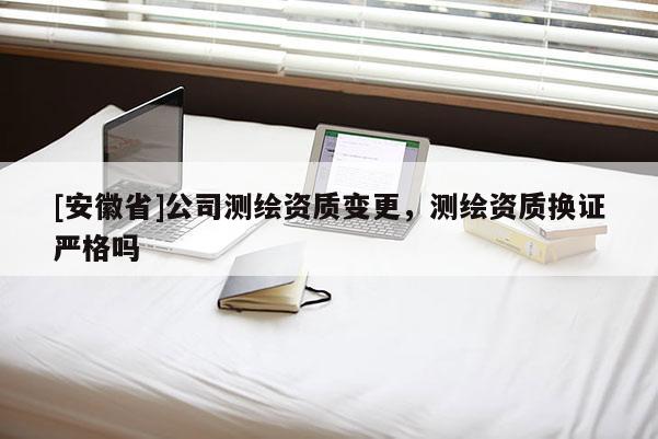 [安徽省]公司測繪資質變更，測繪資質換證嚴格嗎