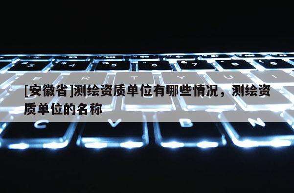 [安徽省]測繪資質單位有哪些情況，測繪資質單位的名稱