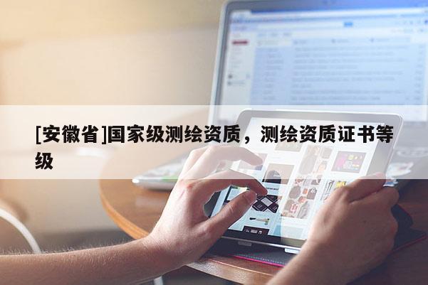 [安徽省]國家級測繪資質(zhì)，測繪資質(zhì)證書等級