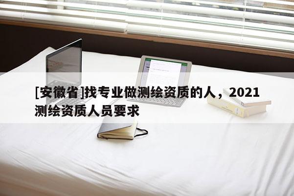 [安徽省]找專業(yè)做測繪資質(zhì)的人，2021測繪資質(zhì)人員要求