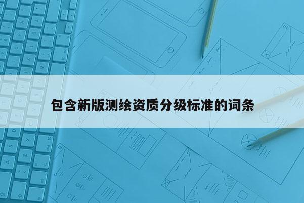 包含新版測繪資質(zhì)分級標(biāo)準(zhǔn)的詞條