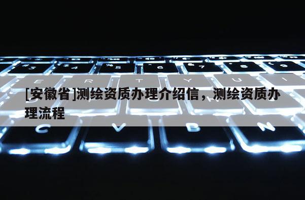 [安徽省]測繪資質辦理介紹信，測繪資質辦理流程