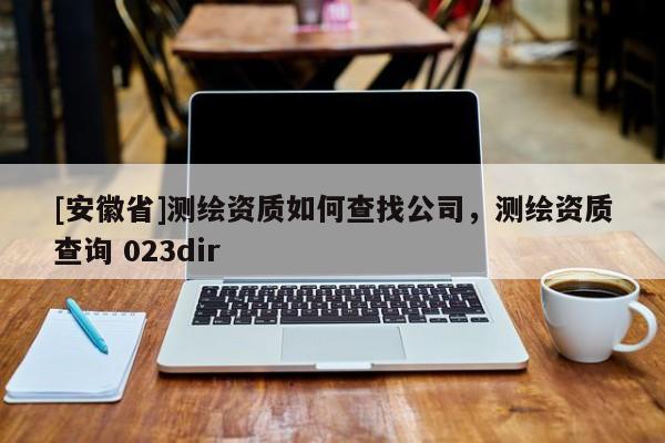 [安徽省]測繪資質如何查找公司，測繪資質查詢 023dir