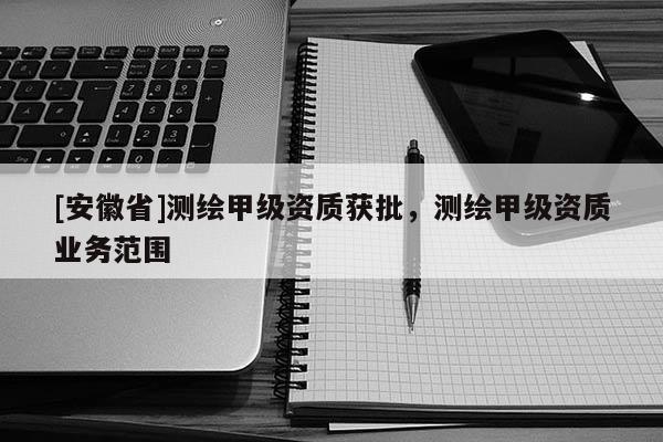 [安徽省]測繪甲級資質(zhì)獲批，測繪甲級資質(zhì)業(yè)務范圍