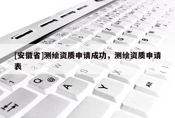 [安徽省]測繪資質申請成功，測繪資質申請表