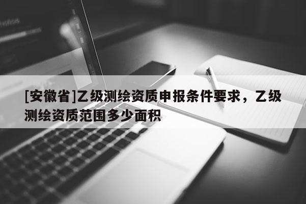 [安徽省]乙級測繪資質申報條件要求，乙級測繪資質范圍多少面積