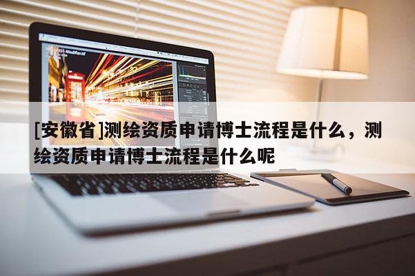 [安徽省]測繪資質申請博士流程是什么，測繪資質申請博士流程是什么呢