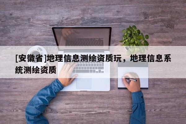 [安徽省]地理信息測(cè)繪資質(zhì)玩，地理信息系統(tǒng)測(cè)繪資質(zhì)