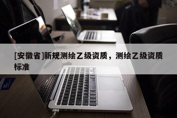 [安徽省]新規測繪乙級資質，測繪乙級資質標準
