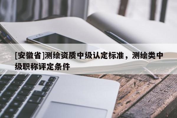 [安徽省]測繪資質中級認定標準，測繪類中級職稱評定條件