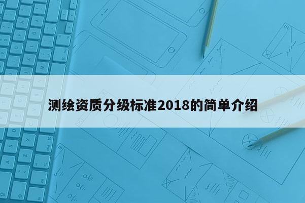測繪資質(zhì)分級標(biāo)準(zhǔn)2018的簡單介紹
