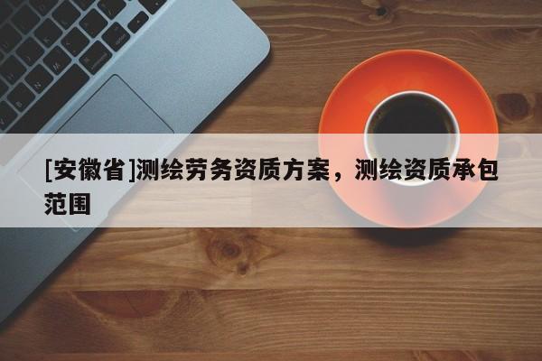 [安徽省]測繪勞務資質(zhì)方案，測繪資質(zhì)承包范圍