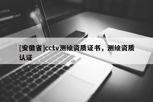 [安徽省]cctv測繪資質(zhì)證書，測繪資質(zhì)認證