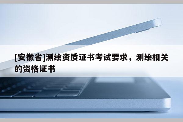 [安徽省]測繪資質(zhì)證書考試要求，測繪相關的資格證書