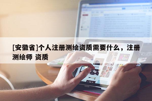 [安徽省]個(gè)人注冊(cè)測(cè)繪資質(zhì)需要什么，注冊(cè)測(cè)繪師 資質(zhì)