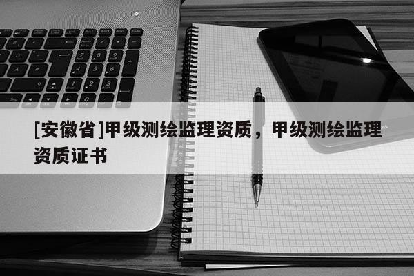 [安徽省]甲級測繪監理資質，甲級測繪監理資質證書