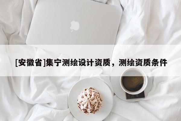 [安徽省]集寧測繪設計資質(zhì)，測繪資質(zhì)條件