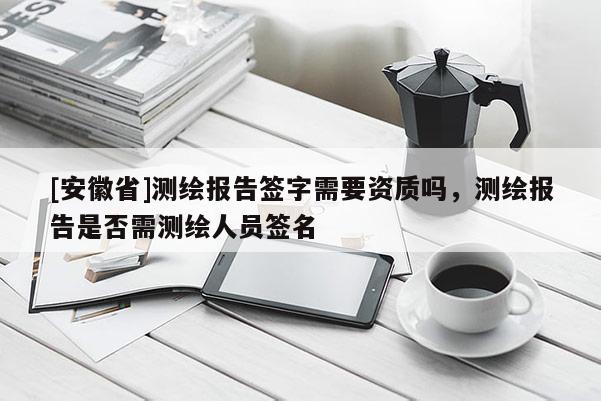 [安徽省]測繪報告簽字需要資質嗎，測繪報告是否需測繪人員簽名