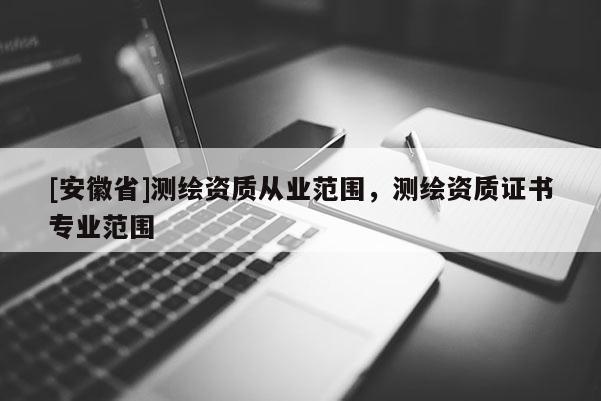 [安徽省]測繪資質從業范圍，測繪資質證書專業范圍