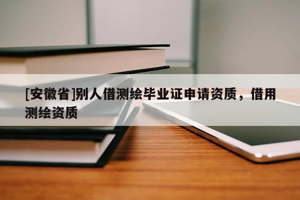 [安徽省]別人借測繪畢業(yè)證申請資質(zhì)，借用測繪資質(zhì)
