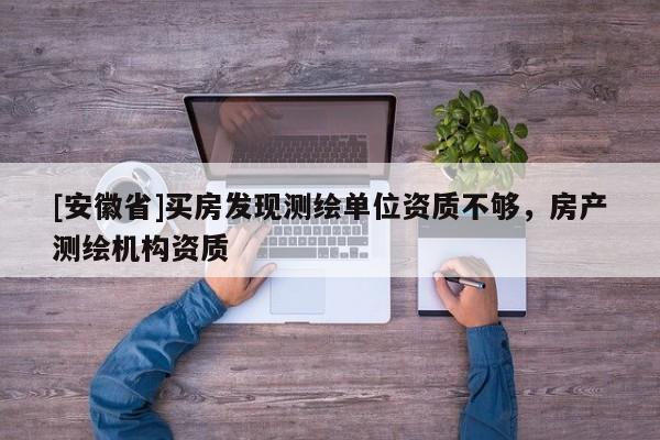 [安徽省]買房發(fā)現(xiàn)測(cè)繪單位資質(zhì)不夠，房產(chǎn)測(cè)繪機(jī)構(gòu)資質(zhì)