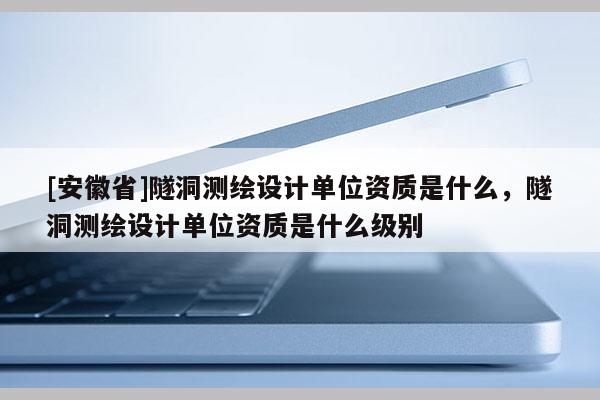 [安徽省]隧洞測繪設計單位資質是什么，隧洞測繪設計單位資質是什么級別