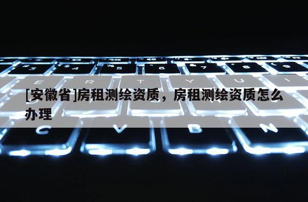 [安徽省]房租測(cè)繪資質(zhì)，房租測(cè)繪資質(zhì)怎么辦理