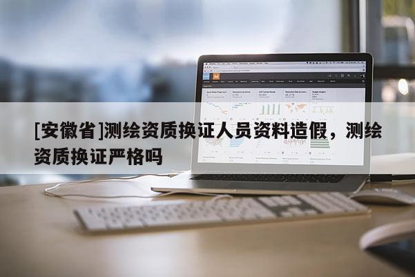 [安徽省]測(cè)繪資質(zhì)換證人員資料造假，測(cè)繪資質(zhì)換證嚴(yán)格嗎