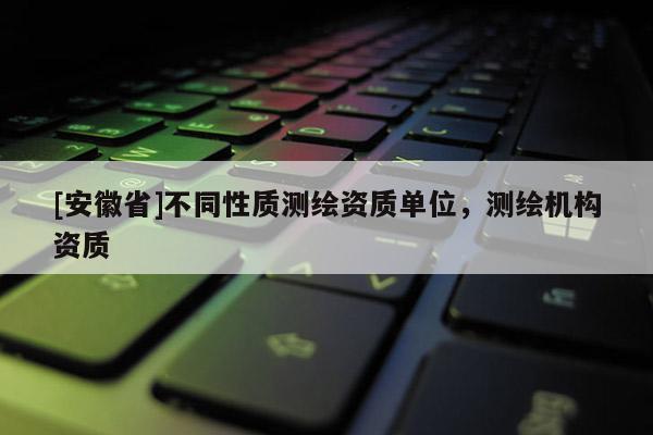[安徽省]不同性質測繪資質單位，測繪機構資質