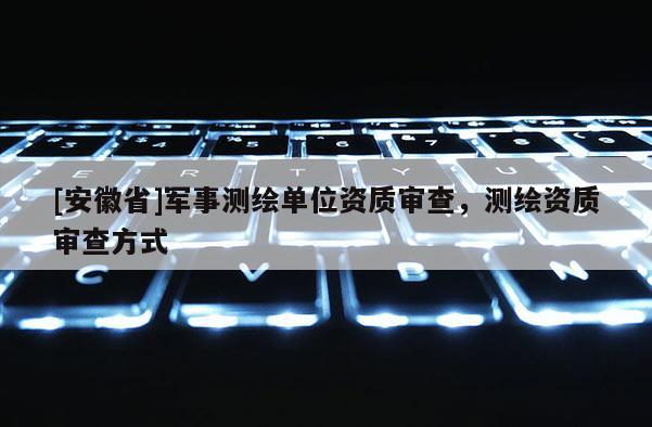[安徽省]軍事測繪單位資質審查，測繪資質審查方式