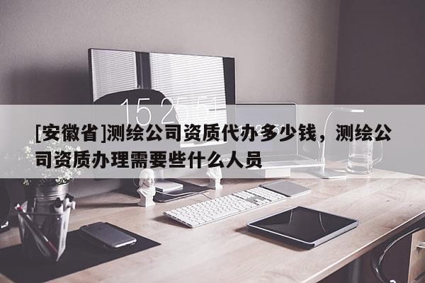 [安徽省]測繪公司資質代辦多少錢，測繪公司資質辦理需要些什么人員