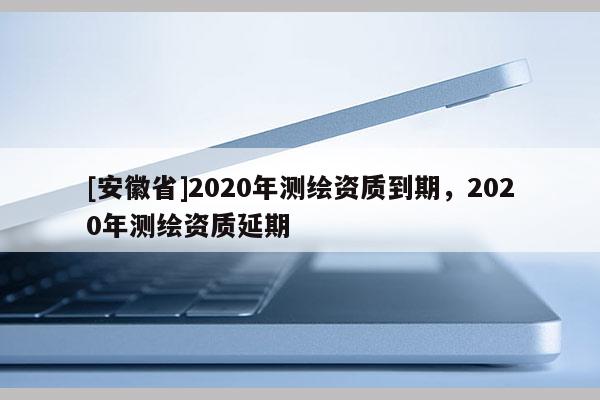 [安徽省]2020年測繪資質到期，2020年測繪資質延期