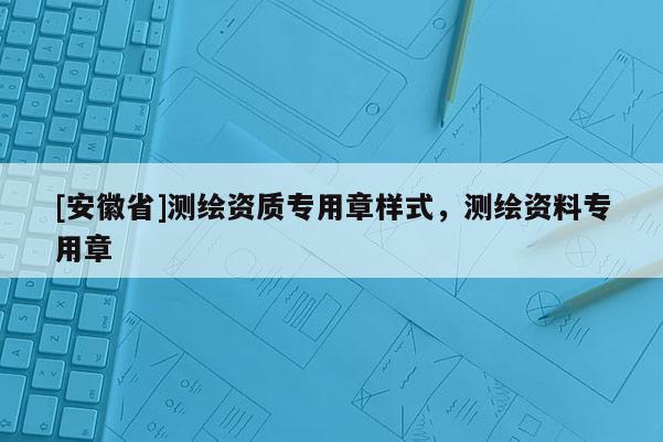 [安徽省]測繪資質專用章樣式，測繪資料專用章