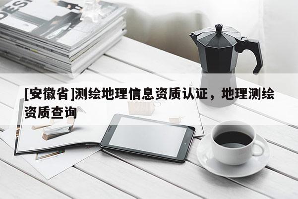 [安徽省]測繪地理信息資質認證，地理測繪資質查詢