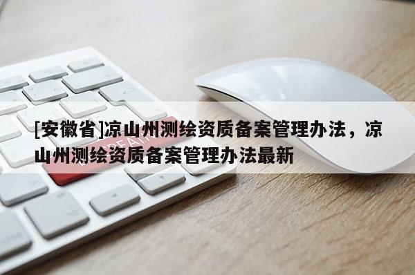 [安徽省]涼山州測繪資質備案管理辦法，涼山州測繪資質備案管理辦法最新