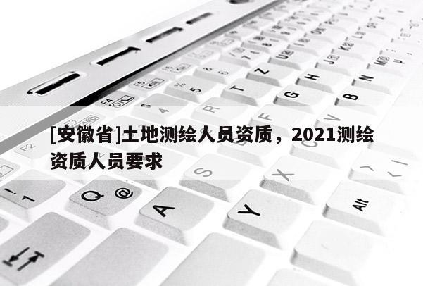 [安徽省]土地測繪人員資質，2021測繪資質人員要求