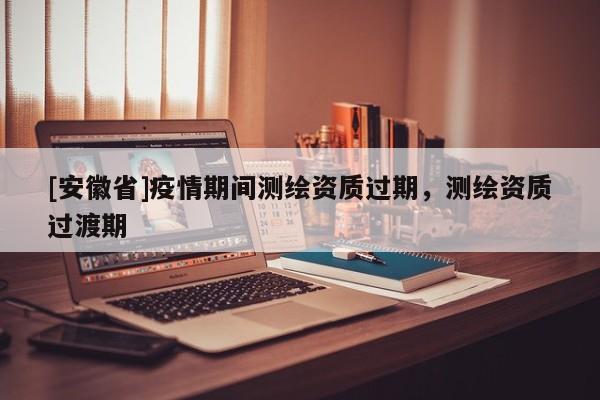 [安徽省]疫情期間測繪資質過期，測繪資質過渡期