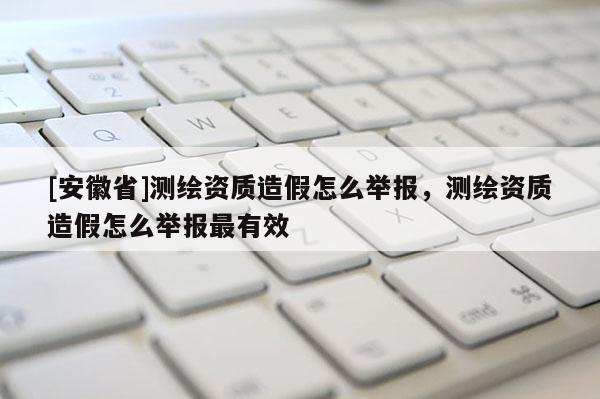 [安徽省]測繪資質(zhì)造假怎么舉報(bào)，測繪資質(zhì)造假怎么舉報(bào)最有效