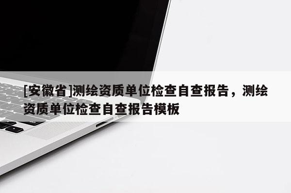 [安徽省]測(cè)繪資質(zhì)單位檢查自查報(bào)告，測(cè)繪資質(zhì)單位檢查自查報(bào)告模板