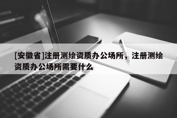 [安徽省]注冊測繪資質辦公場所，注冊測繪資質辦公場所需要什么