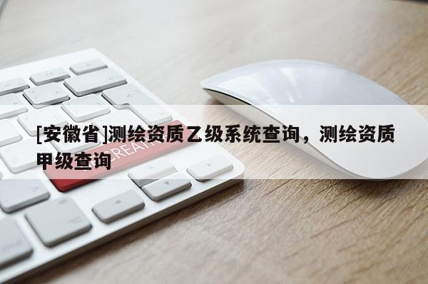 [安徽省]測繪資質乙級系統查詢，測繪資質甲級查詢