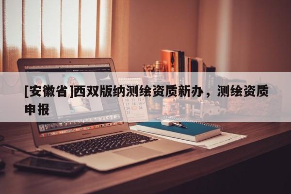 [安徽省]西雙版納測繪資質(zhì)新辦，測繪資質(zhì)申報(bào)