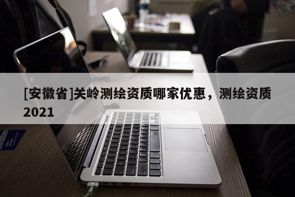[安徽省]關嶺測繪資質哪家優惠，測繪資質2021