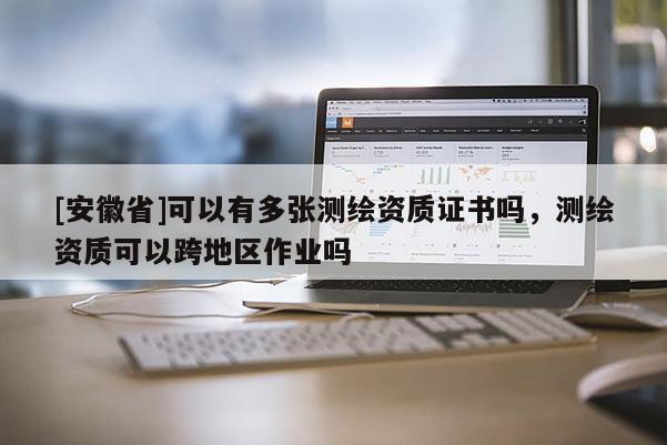 [安徽省]可以有多張測繪資質(zhì)證書嗎，測繪資質(zhì)可以跨地區(qū)作業(yè)嗎