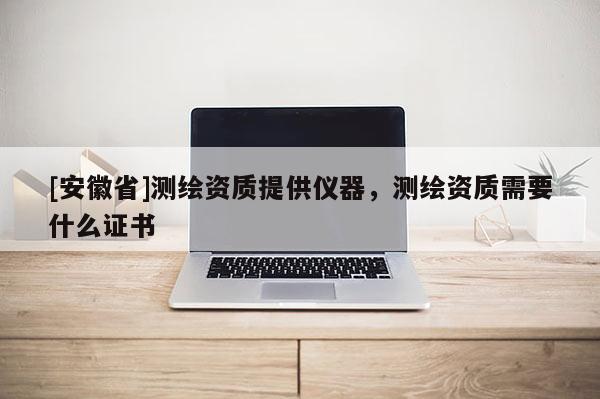[安徽省]測繪資質提供儀器，測繪資質需要什么證書