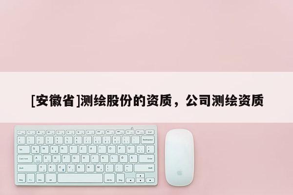 [安徽省]測(cè)繪股份的資質(zhì)，公司測(cè)繪資質(zhì)