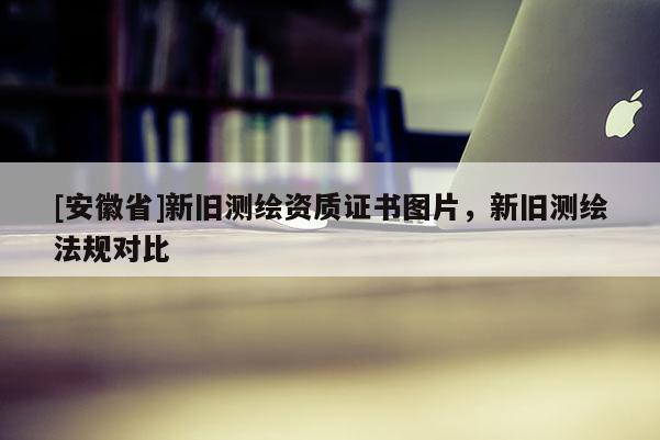 [安徽省]新舊測繪資質(zhì)證書圖片，新舊測繪法規(guī)對比