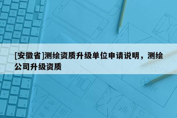 [安徽省]測繪資質升級單位申請說明，測繪公司升級資質