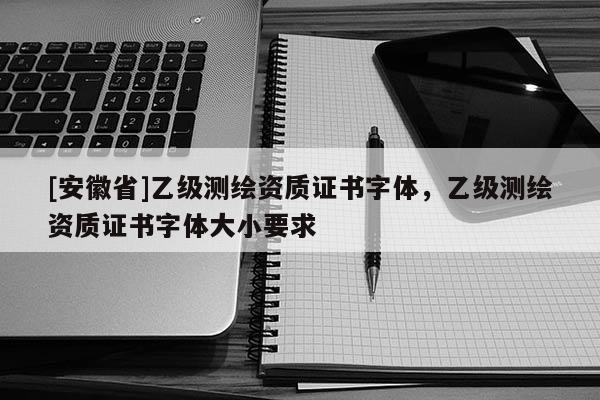 [安徽省]乙級測繪資質證書字體，乙級測繪資質證書字體大小要求