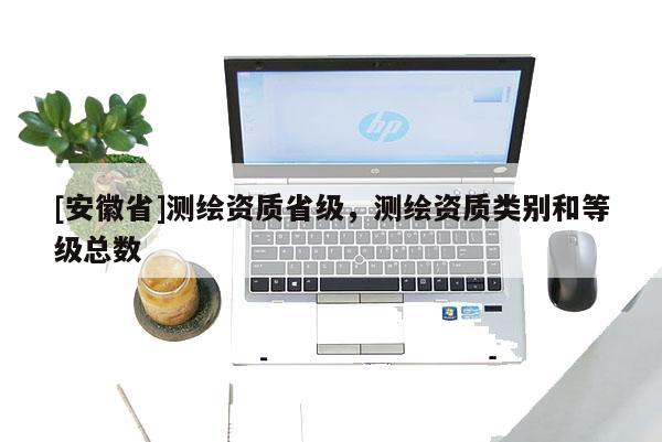 [安徽省]測繪資質省級，測繪資質類別和等級總數